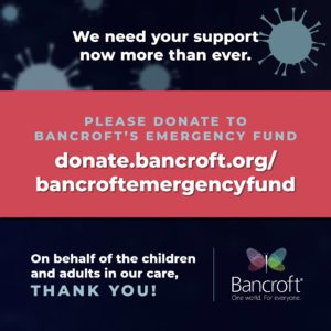 Dark blue and red graphic reading "We need your support now more than ever. Please donate to Bancroft's emergency fund donate.bancroft.org/bancroftemergencyfund. On the behalf of the children and adults in our care THANK YOU!"