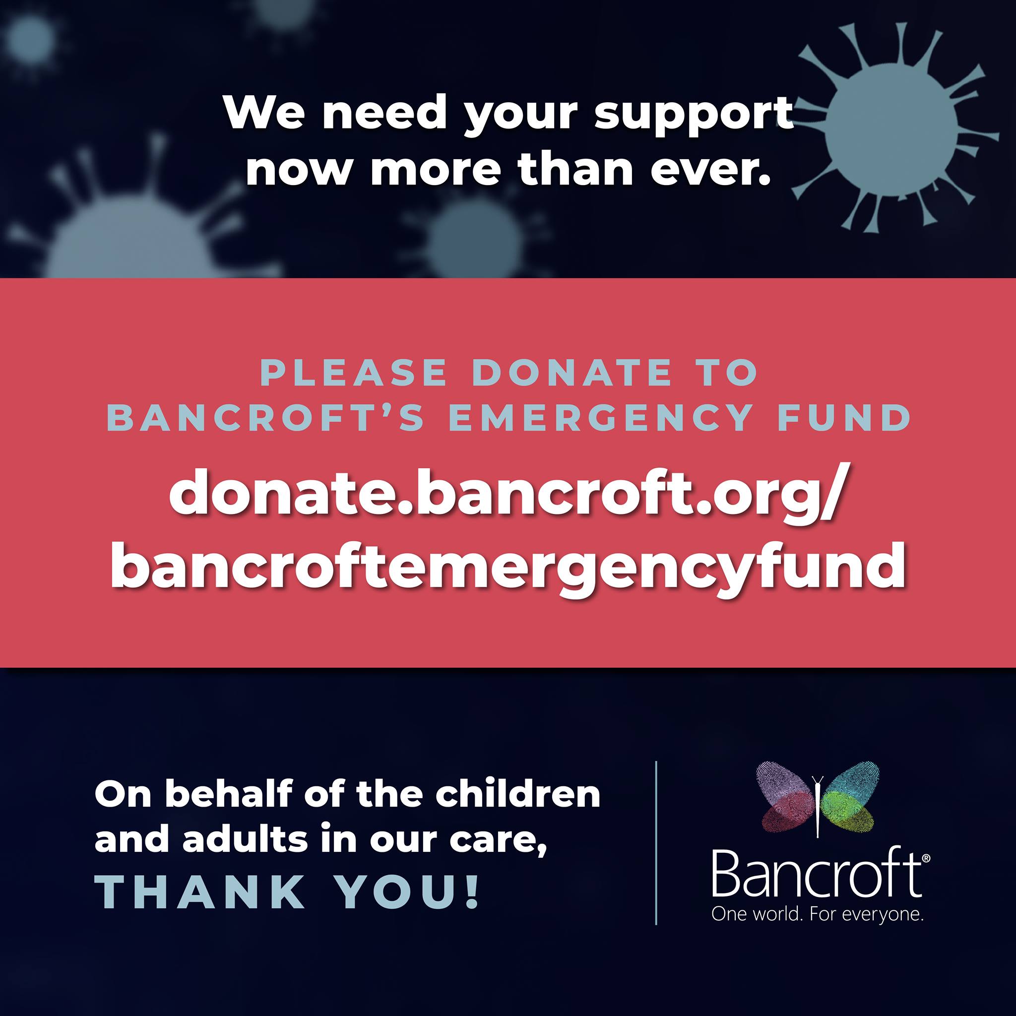 Dark blue and red graphic reading "We need your support now more than ever. Please donate to Bancroft's emergency fund donate.bancroft.org/bancroftemergencyfund. On the behalf of the children and adults in our care THANK YOU!"