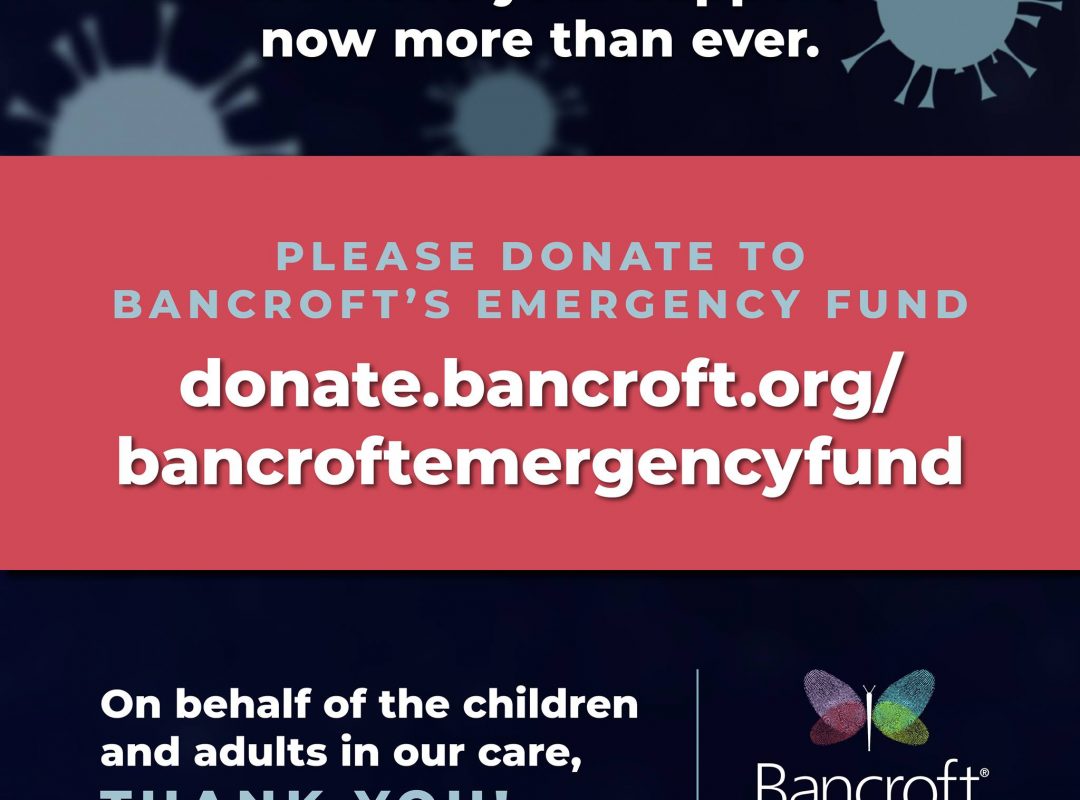Dark blue and red graphic reading "We need your support now more than ever. Please donate to Bancroft's emergency fund donate.bancroft.org/bancroftemergencyfund. On the behalf of the children and adults in our care THANK YOU!"